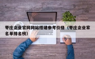 余姚枣庄企业官网网站搭建参考价格（枣庄企业家名单排名榜）
