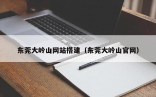余姚东莞大岭山网站搭建（东莞大岭山官网）