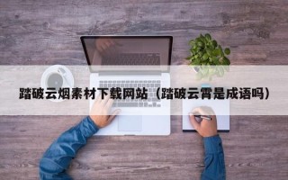 余姚踏破云烟素材下载网站（踏破云霄是成语吗）