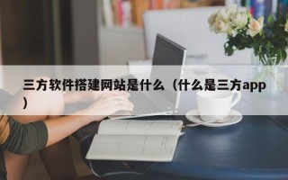 余姚三方软件搭建网站是什么（什么是三方app）