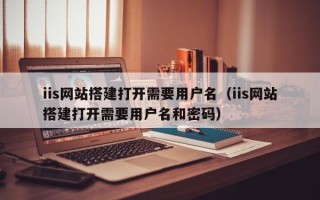 余姚iis网站搭建打开需要用户名（iis网站搭建打开需要用户名和密码）