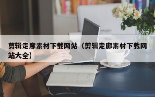 余姚剪辑走廊素材下载网站（剪辑走廊素材下载网站大全）