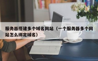 余姚服务器搭建多个域名网站（一个服务器多个网站怎么绑定域名）