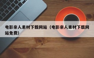 余姚电影亲人素材下载网站（电影亲人素材下载网站免费）