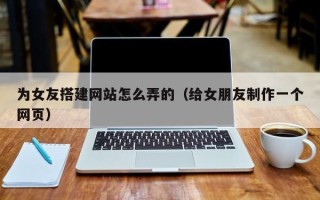 余姚为女友搭建网站怎么弄的（给女朋友制作一个网页）