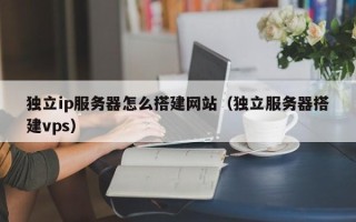 余姚独立ip服务器怎么搭建网站（独立服务器搭建vps）