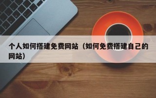 余姚个人如何搭建免费网站（如何免费搭建自己的网站）
