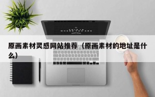 余姚原画素材灵感网站推荐（原画素材的地址是什么）