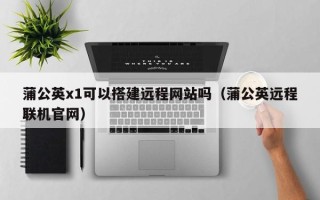 余姚蒲公英x1可以搭建远程网站吗（蒲公英远程联机官网）
